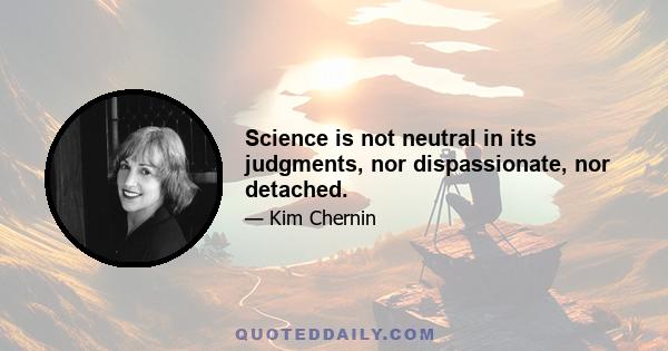 Science is not neutral in its judgments, nor dispassionate, nor detached.