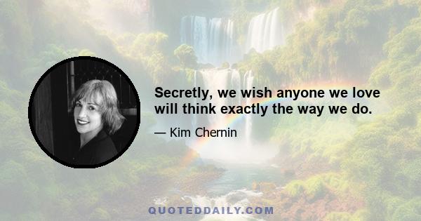 Secretly, we wish anyone we love will think exactly the way we do.