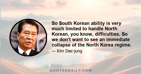 So South Korean ability is very much limited to handle North Korean, you know, difficulties. So we don't want to see an immediate collapse of the North Korea regime.