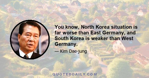 You know, North Korea situation is far worse than East Germany, and South Korea is weaker than West Germany.