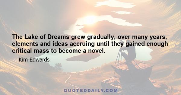 The Lake of Dreams grew gradually, over many years, elements and ideas accruing until they gained enough critical mass to become a novel.