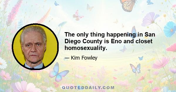 The only thing happening in San Diego County is Eno and closet homosexuality.