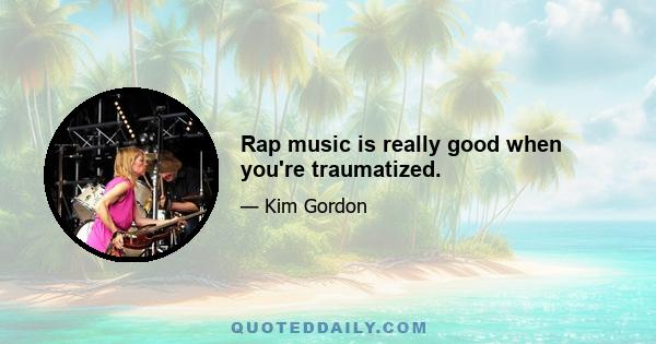 Rap music is really good when you're traumatized.