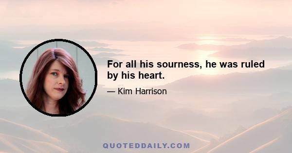 For all his sourness, he was ruled by his heart.