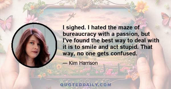 I sighed. I hated the maze of bureaucracy with a passion, but I've found the best way to deal with it is to smile and act stupid. That way, no one gets confused.