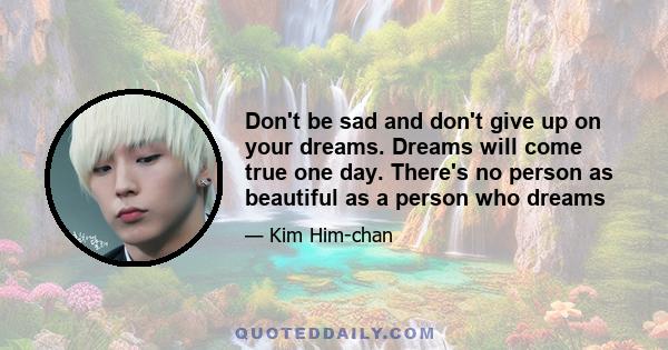 Don't be sad and don't give up on your dreams. Dreams will come true one day. There's no person as beautiful as a person who dreams