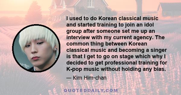 I used to do Korean classical music and started training to join an idol group after someone set me up an interview with my current agency. The common thing between Korean classical music and becoming a singer is that I 