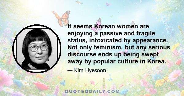 It seems Korean women are enjoying a passive and fragile status, intoxicated by appearance. Not only feminism, but any serious discourse ends up being swept away by popular culture in Korea.