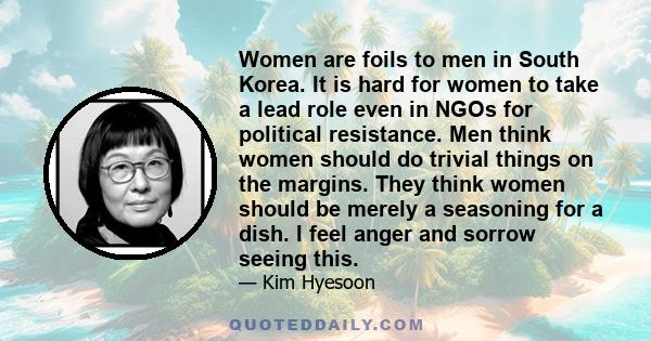 Women are foils to men in South Korea. It is hard for women to take a lead role even in NGOs for political resistance. Men think women should do trivial things on the margins. They think women should be merely a