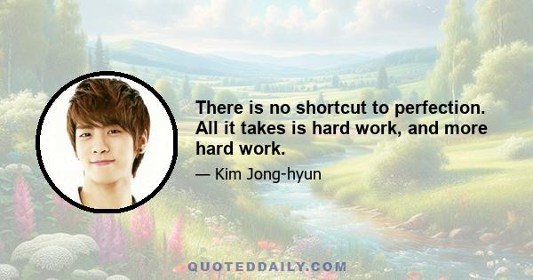 There is no shortcut to perfection. All it takes is hard work, and more hard work.