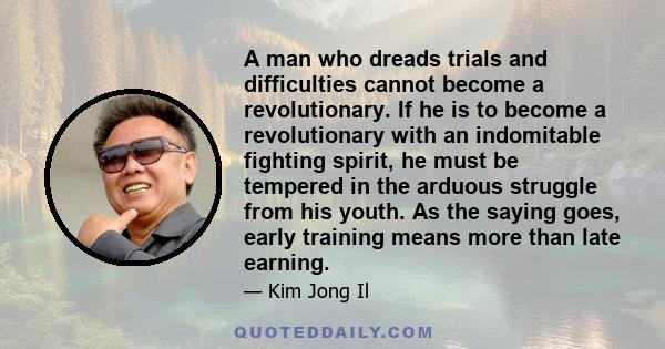 A man who dreads trials and difficulties cannot become a revolutionary. If he is to become a revolutionary with an indomitable fighting spirit, he must be tempered in the arduous struggle from his youth. As the saying