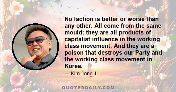 No faction is better or worse than any other. All come from the same mould; they are all products of capitalist influence in the working class movement. And they are a poison that destroys our Party and the working