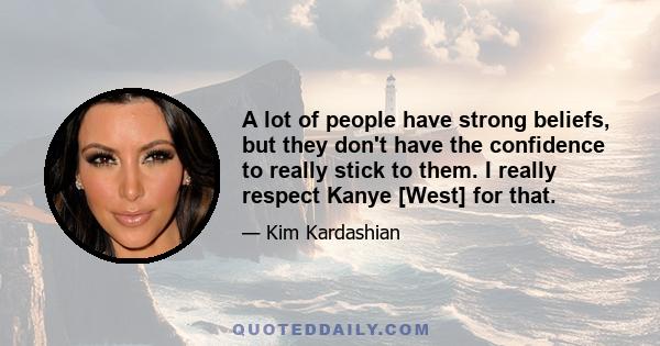 A lot of people have strong beliefs, but they don't have the confidence to really stick to them. I really respect Kanye [West] for that.