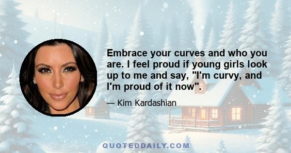 Embrace your curves and who you are. I feel proud if young girls look up to me and say, I'm curvy, and I'm proud of it now.