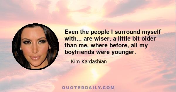 Even the people I surround myself with... are wiser, a little bit older than me, where before, all my boyfriends were younger.