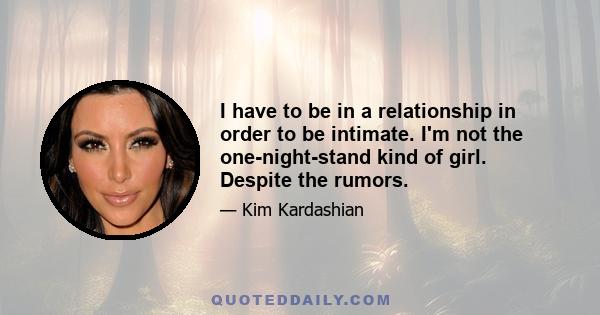 I have to be in a relationship in order to be intimate. I'm not the one-night-stand kind of girl. Despite the rumors.