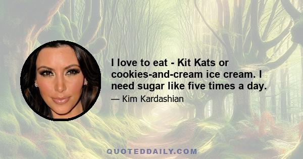 I love to eat - Kit Kats or cookies-and-cream ice cream. I need sugar like five times a day.