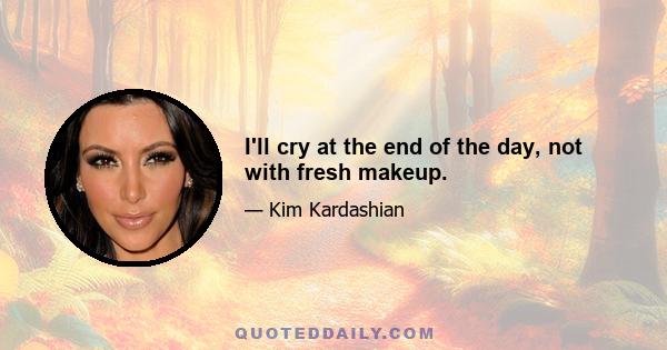 I'll cry at the end of the day, not with fresh makeup.