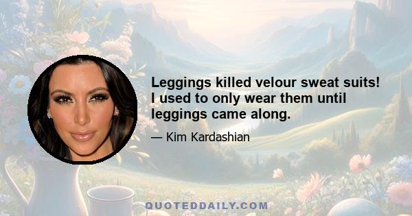 Leggings killed velour sweat suits! I used to only wear them until leggings came along.