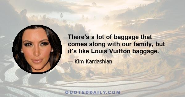 There's a lot of baggage that comes along with our family, but it's like Louis Vuitton baggage.