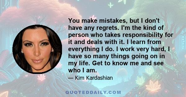 You make mistakes, but I don't have any regrets. I'm the kind of person who takes responsibility for it and deals with it. I learn from everything I do. I work very hard, I have so many things going on in my life. Get