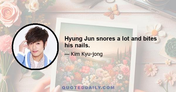 Hyung Jun snores a lot and bites his nails.