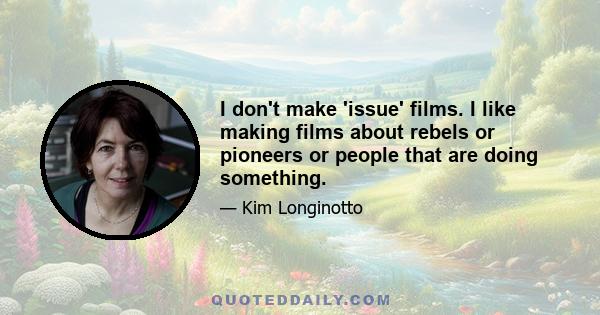 I don't make 'issue' films. I like making films about rebels or pioneers or people that are doing something.