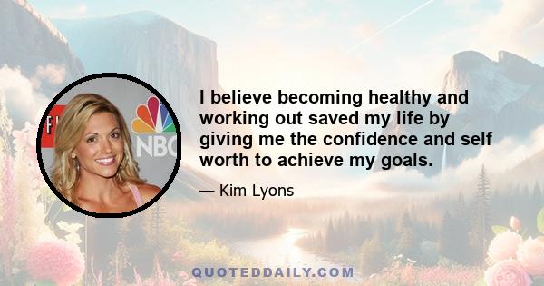 I believe becoming healthy and working out saved my life by giving me the confidence and self worth to achieve my goals.