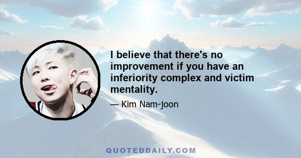 I believe that there's no improvement if you have an inferiority complex and victim mentality.