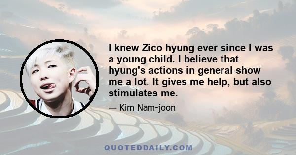 I knew Zico hyung ever since I was a young child. I believe that hyung's actions in general show me a lot. It gives me help, but also stimulates me.