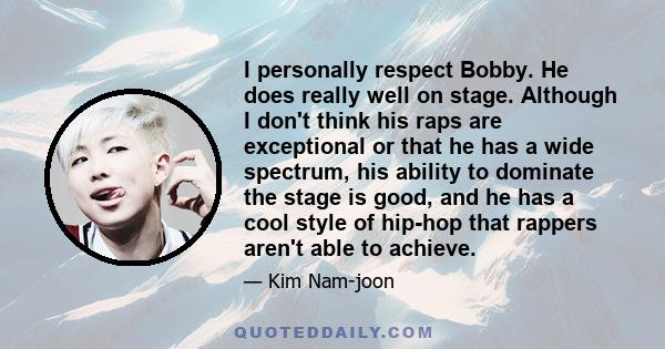 I personally respect Bobby. He does really well on stage. Although I don't think his raps are exceptional or that he has a wide spectrum, his ability to dominate the stage is good, and he has a cool style of hip-hop