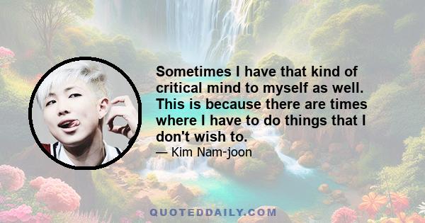 Sometimes I have that kind of critical mind to myself as well. This is because there are times where I have to do things that I don't wish to.