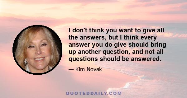 I don't think you want to give all the answers, but I think every answer you do give should bring up another question, and not all questions should be answered.