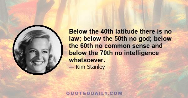 Below the 40th latitude there is no law; below the 50th no god; below the 60th no common sense and below the 70th no intelligence whatsoever.