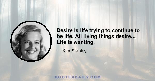 Desire is life trying to continue to be life. All living things desire... Life is wanting.