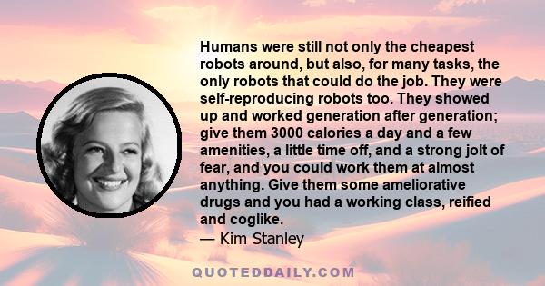 Humans were still not only the cheapest robots around, but also, for many tasks, the only robots that could do the job. They were self-reproducing robots too. They showed up and worked generation after generation; give