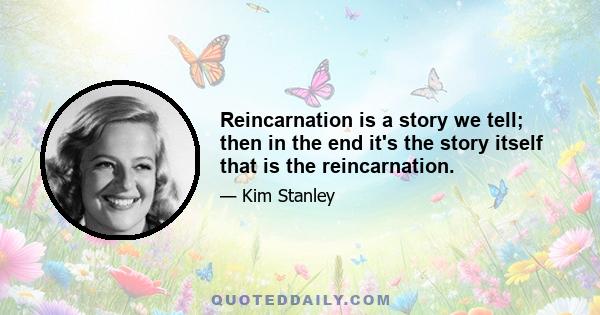 Reincarnation is a story we tell; then in the end it's the story itself that is the reincarnation.