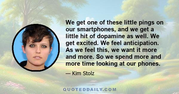 We get one of these little pings on our smartphones, and we get a little hit of dopamine as well. We get excited. We feel anticipation. As we feel this, we want it more and more. So we spend more and more time looking