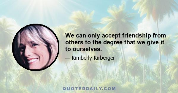 We can only accept friendship from others to the degree that we give it to ourselves.