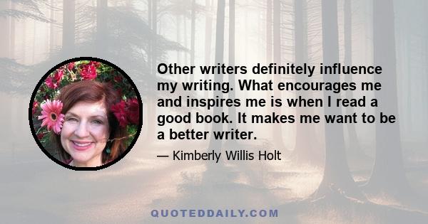 Other writers definitely influence my writing. What encourages me and inspires me is when I read a good book. It makes me want to be a better writer.