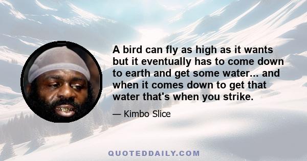 A bird can fly as high as it wants but it eventually has to come down to earth and get some water... and when it comes down to get that water that's when you strike.