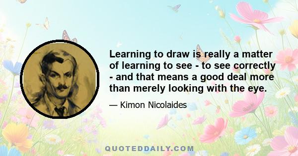 Learning to draw is really a matter of learning to see - to see correctly - and that means a good deal more than merely looking with the eye.