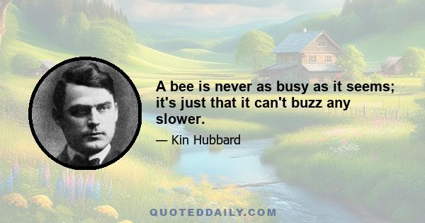 A bee is never as busy as it seems; it's just that it can't buzz any slower.