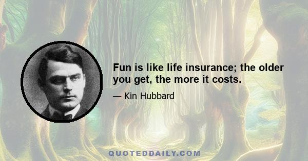 Fun is like life insurance; the older you get, the more it costs.