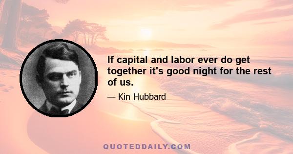 If capital and labor ever do get together it's good night for the rest of us.