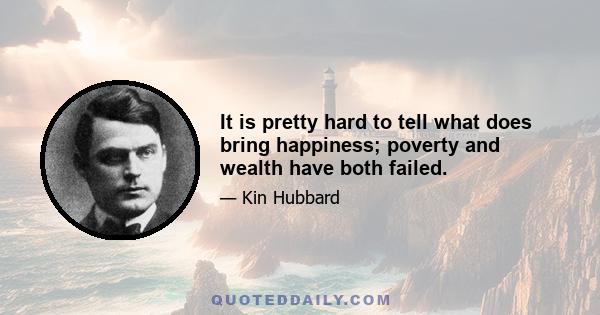 It is pretty hard to tell what does bring happiness; poverty and wealth have both failed.