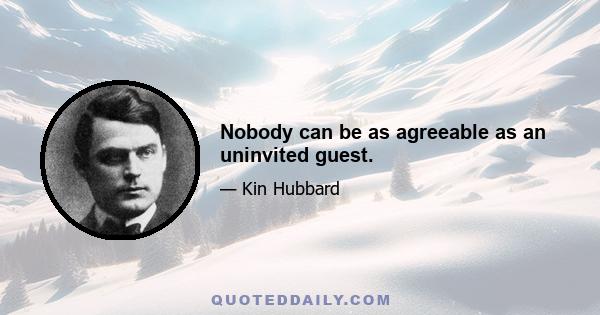 Nobody can be as agreeable as an uninvited guest.