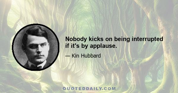 Nobody kicks on being interrupted if it's by applause.