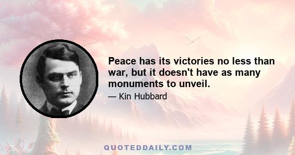 Peace has its victories no less than war, but it doesn't have as many monuments to unveil.