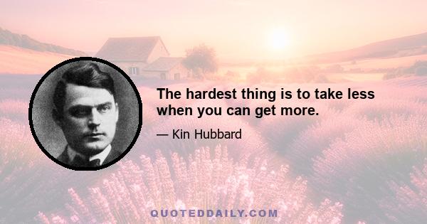 The hardest thing is to take less when you can get more.